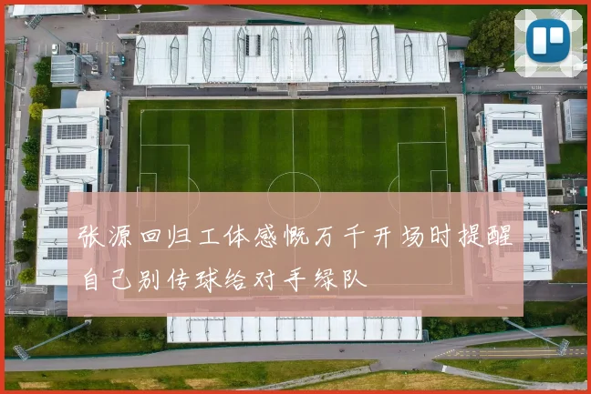 张源回归工体感慨万千开场时提醒自己别传球给对手绿队