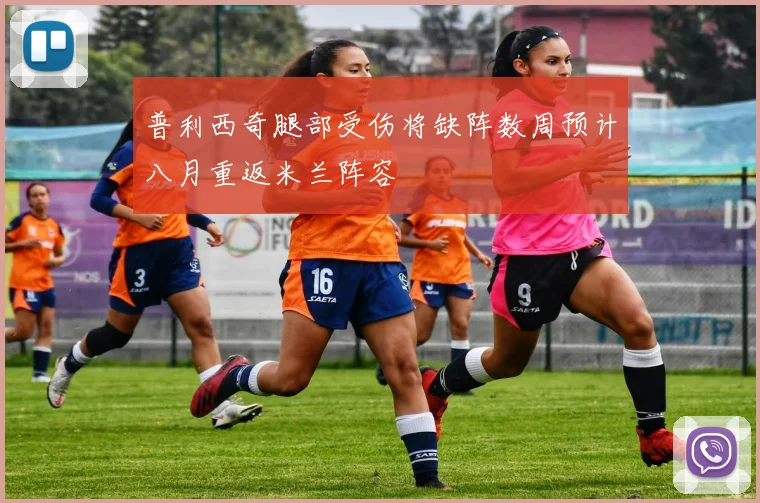 普利西奇腿部受伤将缺阵数周预计八月重返米兰阵容