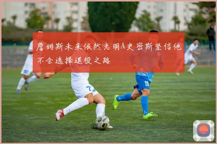 詹姆斯未来依然光明A史密斯坚信他不会选择退役之路