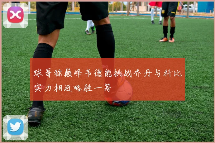 球哥称巅峰韦德能挑战乔丹与科比实力相近略胜一筹