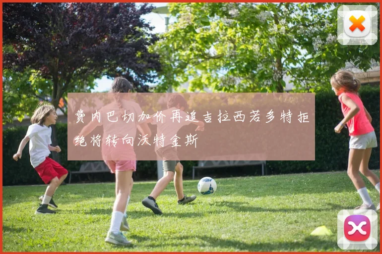 费内巴切加价再追吉拉西若多特拒绝将转向沃特金斯