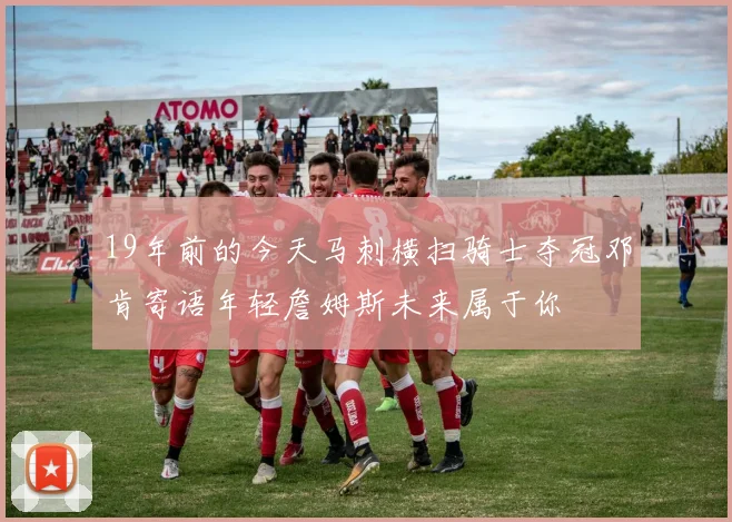 19年前的今天马刺横扫骑士夺冠邓肯寄语年轻詹姆斯未来属于你