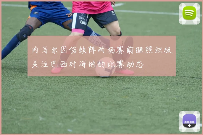 内马尔因伤缺阵两场赛前晒照积极关注巴西对海地的比赛动态