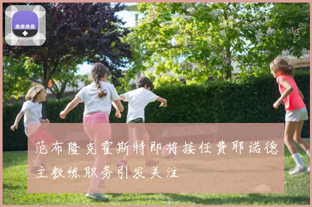 范布隆克霍斯特即将接任费耶诺德主教练职务引发关注