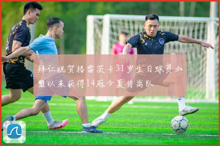 拜仁祝贺格雷茨卡31岁生日球员加盟以来获得14冠今夏将离队