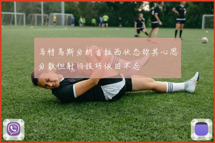 马特乌斯分析吉拉西状态称其心思分散但射门技巧依旧不忘