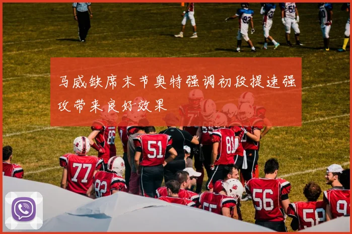 马威缺席末节奥特强调初段提速强攻带来良好效果