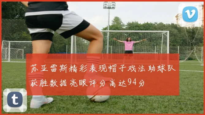 苏亚雷斯精彩表现帽子戏法助球队获胜数据亮眼评分高达94分