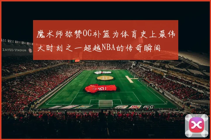 魔术师称赞OG补篮为体育史上最伟大时刻之一超越NBA的传奇瞬间