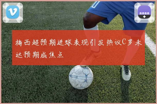 梅西超预期进球表现引发热议C罗未达预期成焦点