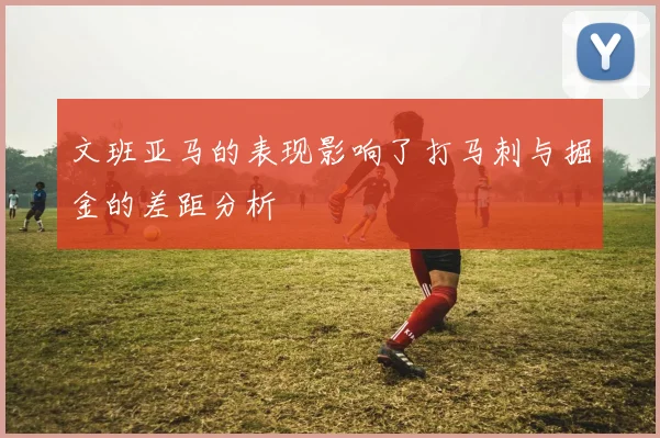 文班亚马的表现影响了打马刺与掘金的差距分析