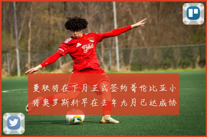 曼联将在下月正式签约哥伦比亚小将奥罗斯科早在去年九月已达成协议