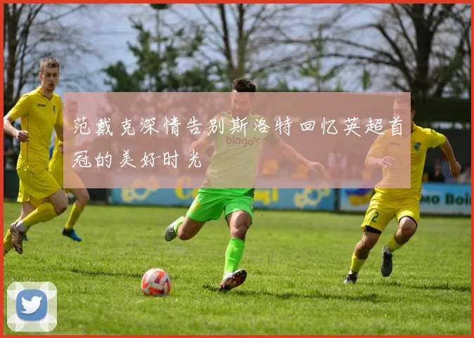 范戴克深情告别斯洛特回忆英超首冠的美好时光