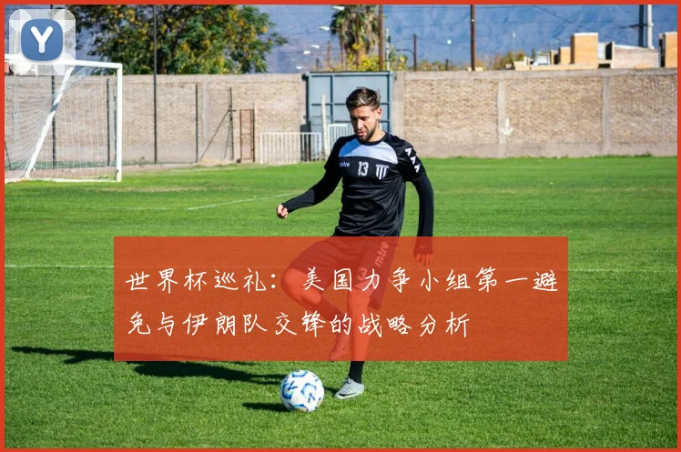 世界杯巡礼：美国力争小组第一避免与伊朗队交锋的战略分析