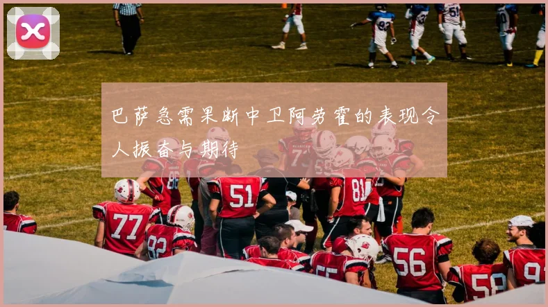 巴萨急需果断中卫阿劳霍的表现令人振奋与期待