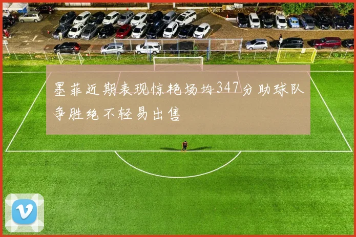 墨菲近期表现惊艳场均347分助球队争胜绝不轻易出售