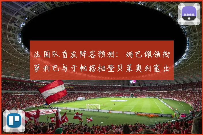 法国队首发阵容预测：姆巴佩领衔萨利巴与于帕搭档登贝莱奥利塞出战