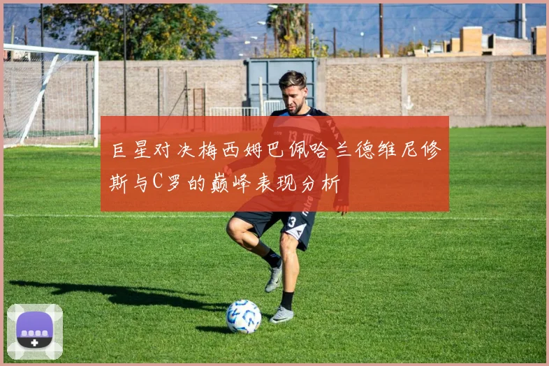 巨星对决梅西姆巴佩哈兰德维尼修斯与C罗的巅峰表现分析