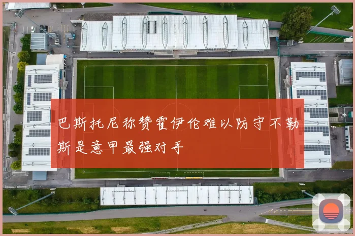 巴斯托尼称赞霍伊伦难以防守不勒斯是意甲最强对手