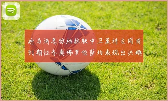 迪马消息称柏林联中卫莱特合同将到期拉齐奥佛罗伦萨均表现出兴趣