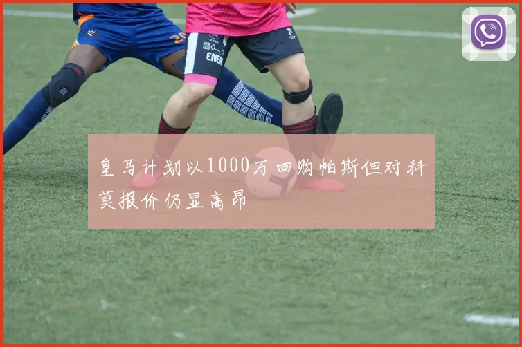 皇马计划以1000万回购帕斯但对科莫报价仍显高昂