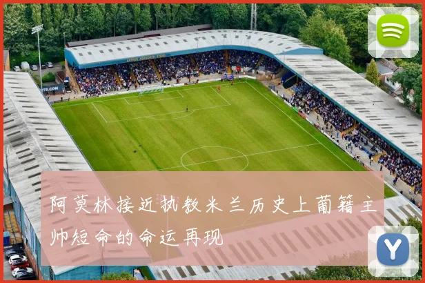 阿莫林接近执教米兰历史上葡籍主帅短命的命运再现