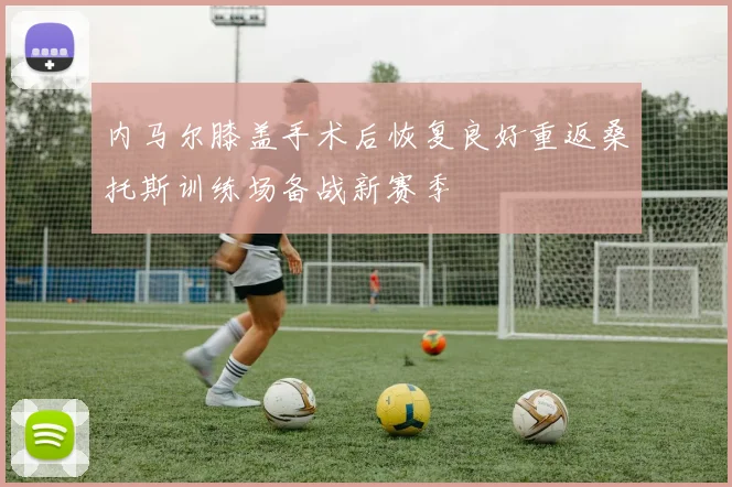 内马尔膝盖手术后恢复良好重返桑托斯训练场备战新赛季