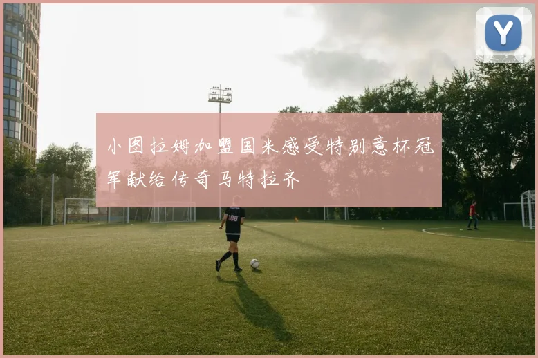 小图拉姆加盟国米感受特别意杯冠军献给传奇马特拉齐