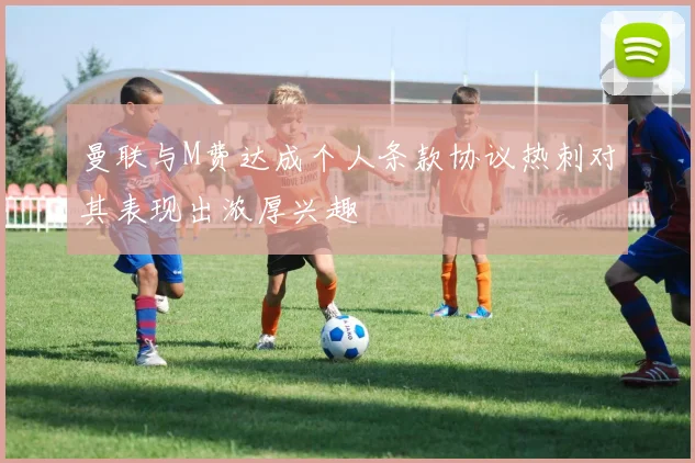 曼联与M费达成个人条款协议热刺对其表现出浓厚兴趣
