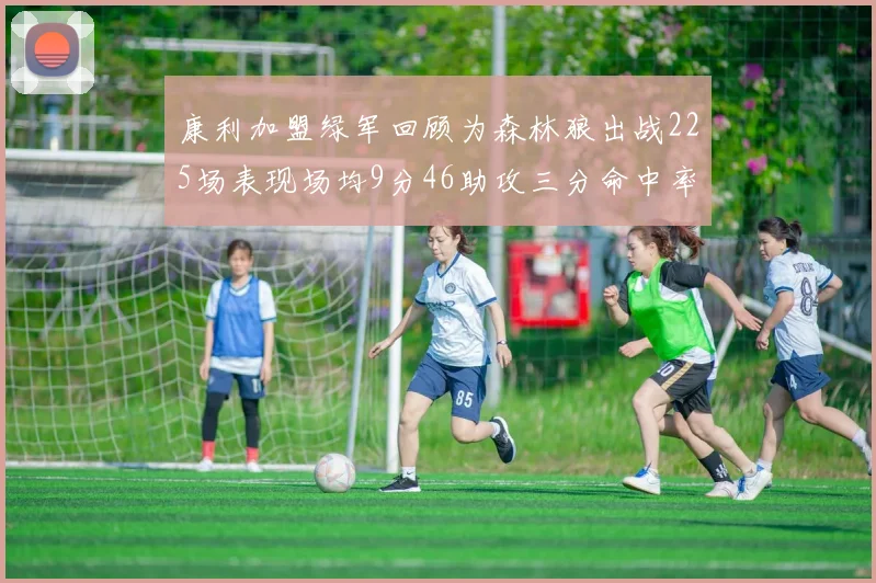 康利加盟绿军回顾为森林狼出战225场表现场均9分46助攻三分命中率412