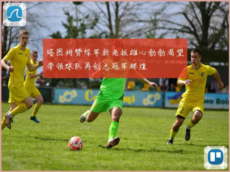 塔图姆赞绿军新老板雄心勃勃渴望带领球队再创总冠军辉煌