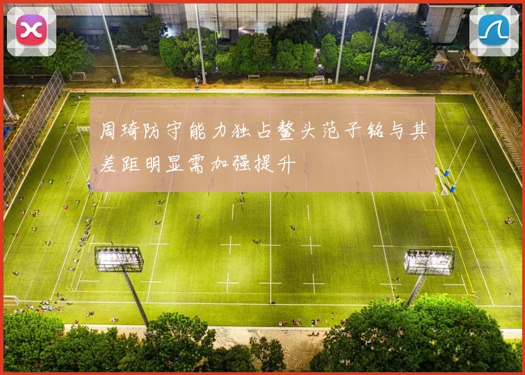 周琦防守能力独占鳌头范子铭与其差距明显需加强提升