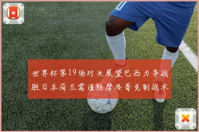 世界杯第19场对决展望巴西力争战胜日本荷兰需谨防摩洛哥克制战术