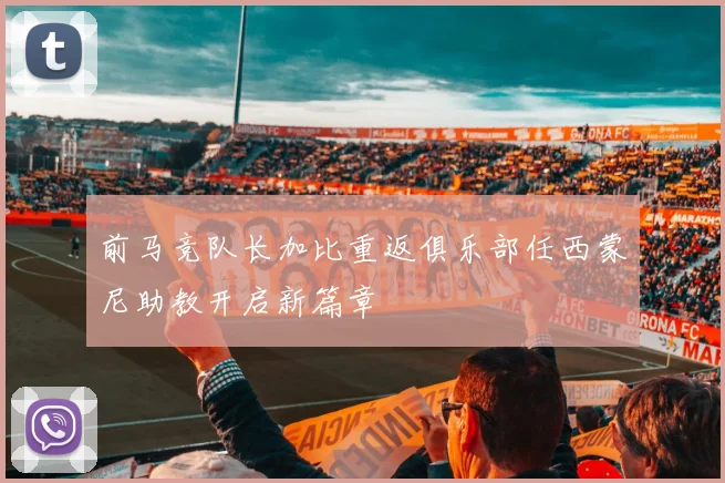 前马竞队长加比重返俱乐部任西蒙尼助教开启新篇章
